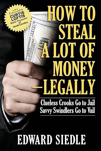 How to Steal A Lot of Money -- Legally: Clueless Crooks Go to Jail, Savvy Swindlers Go to Vail