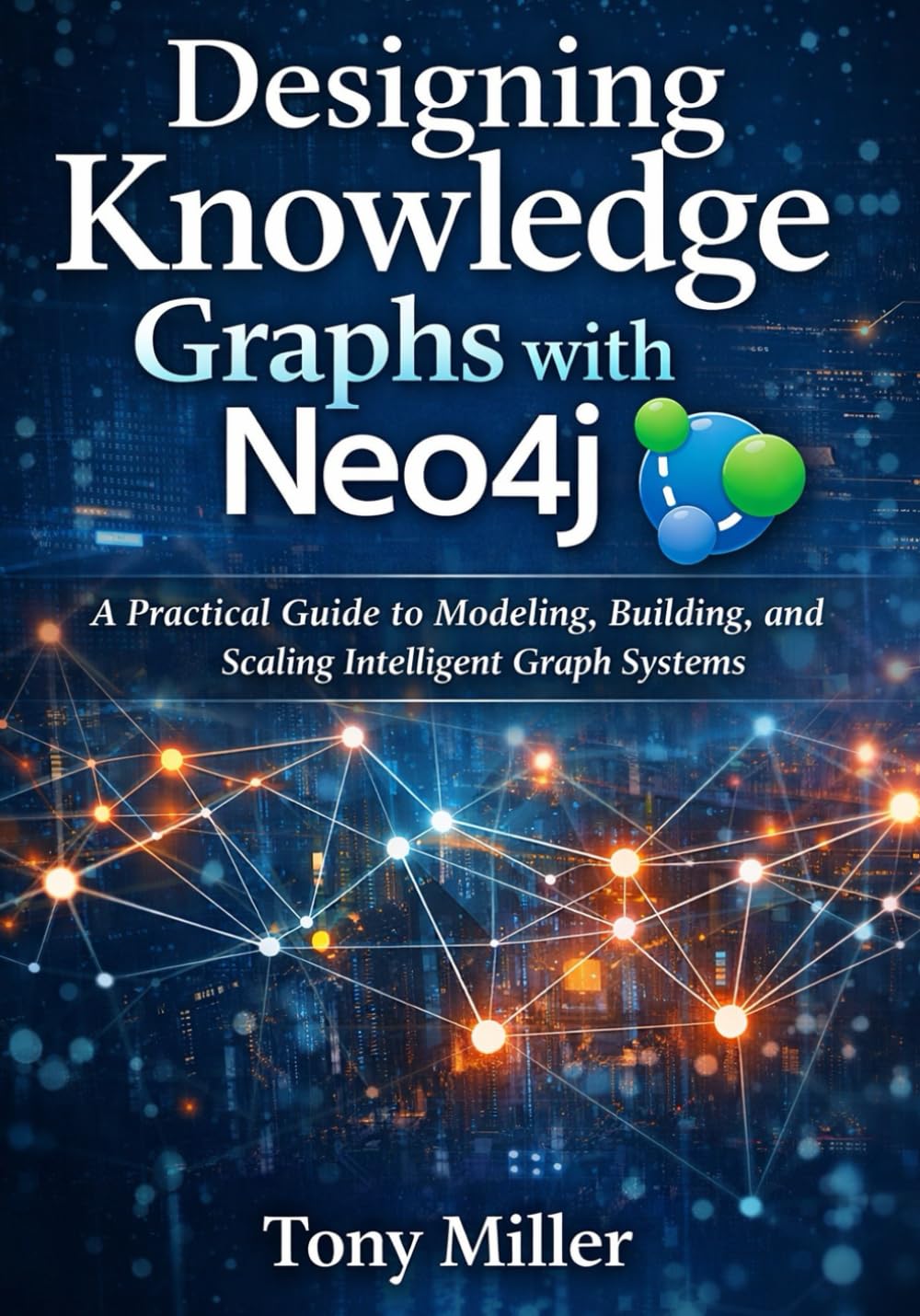 Designing Knowledge Graphs with Neo4j: A Practical Guide to Modeling, Building, and Scaling Intelligent Graph Systems