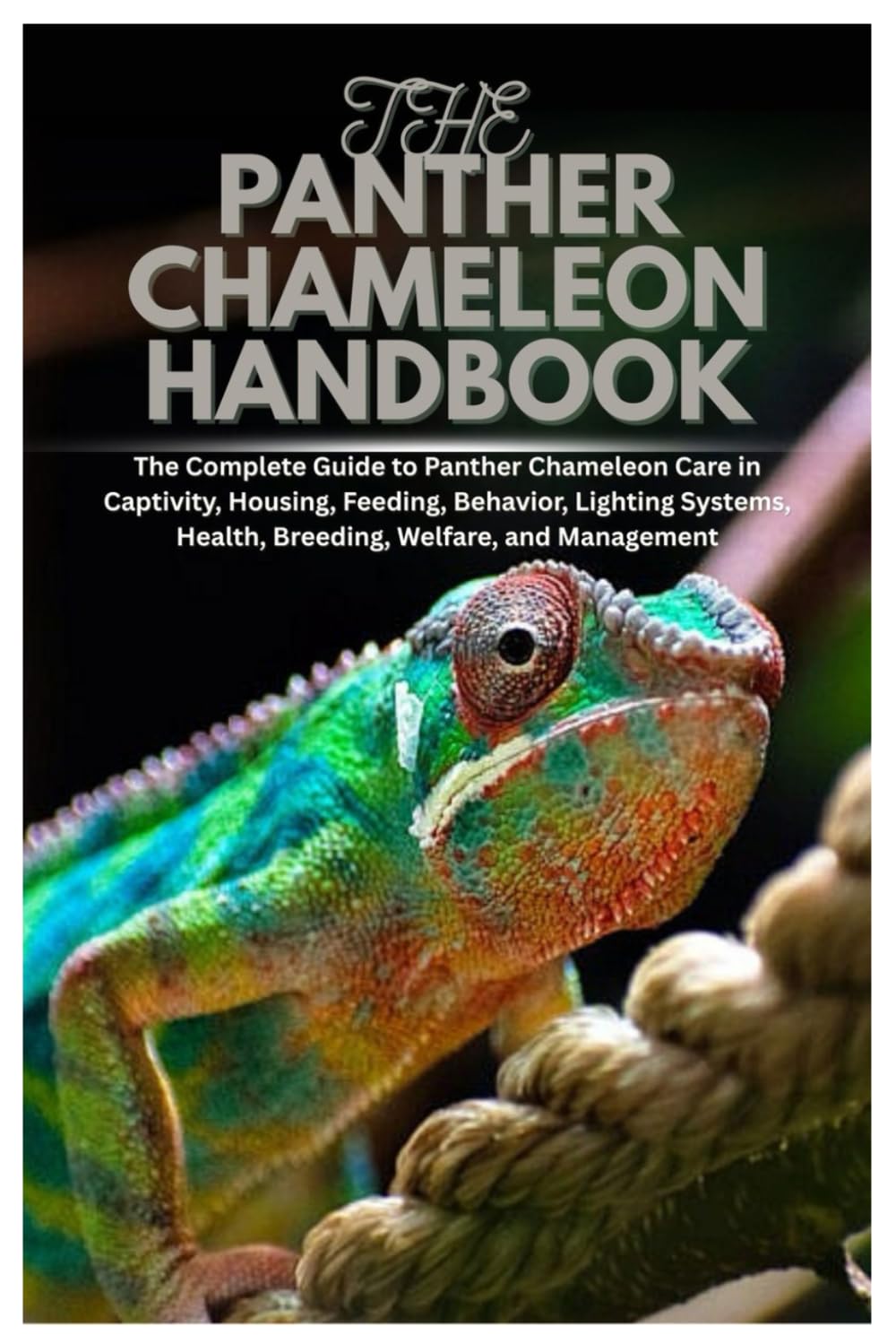 The Panther Chameleon Handbook: The Complete Guide to Panther Chameleon Care in Captivity, Housing, Feeding, Behavior, Lighting Systems, Health, Breeding, Welfare, and Management