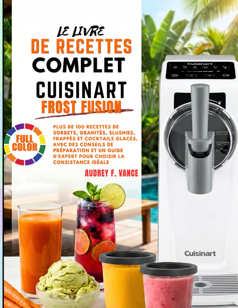 LE LIVRE DE RECETTES COMPLET CUISINART FROST FUSION: Plus de 100 recettes de sorbets, granités, slushies, frappés et cocktails glacés, avec des ... d'expert pour choisir la consistance idéale