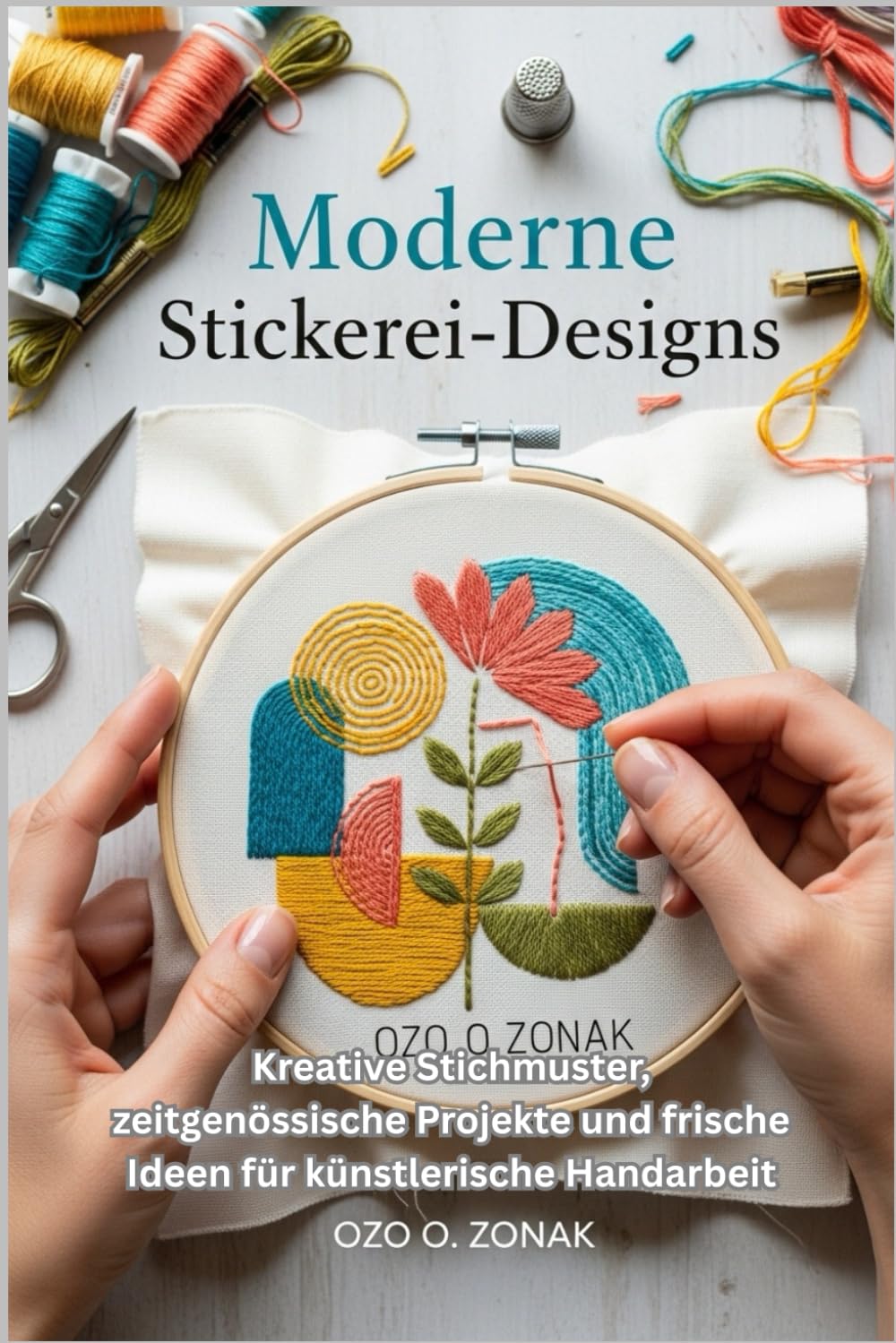 Moderne Stickerei-Designs: Kreative Stichmuster, zeitgenössische Projekte und frische Ideen für künstlerische Handarbeit