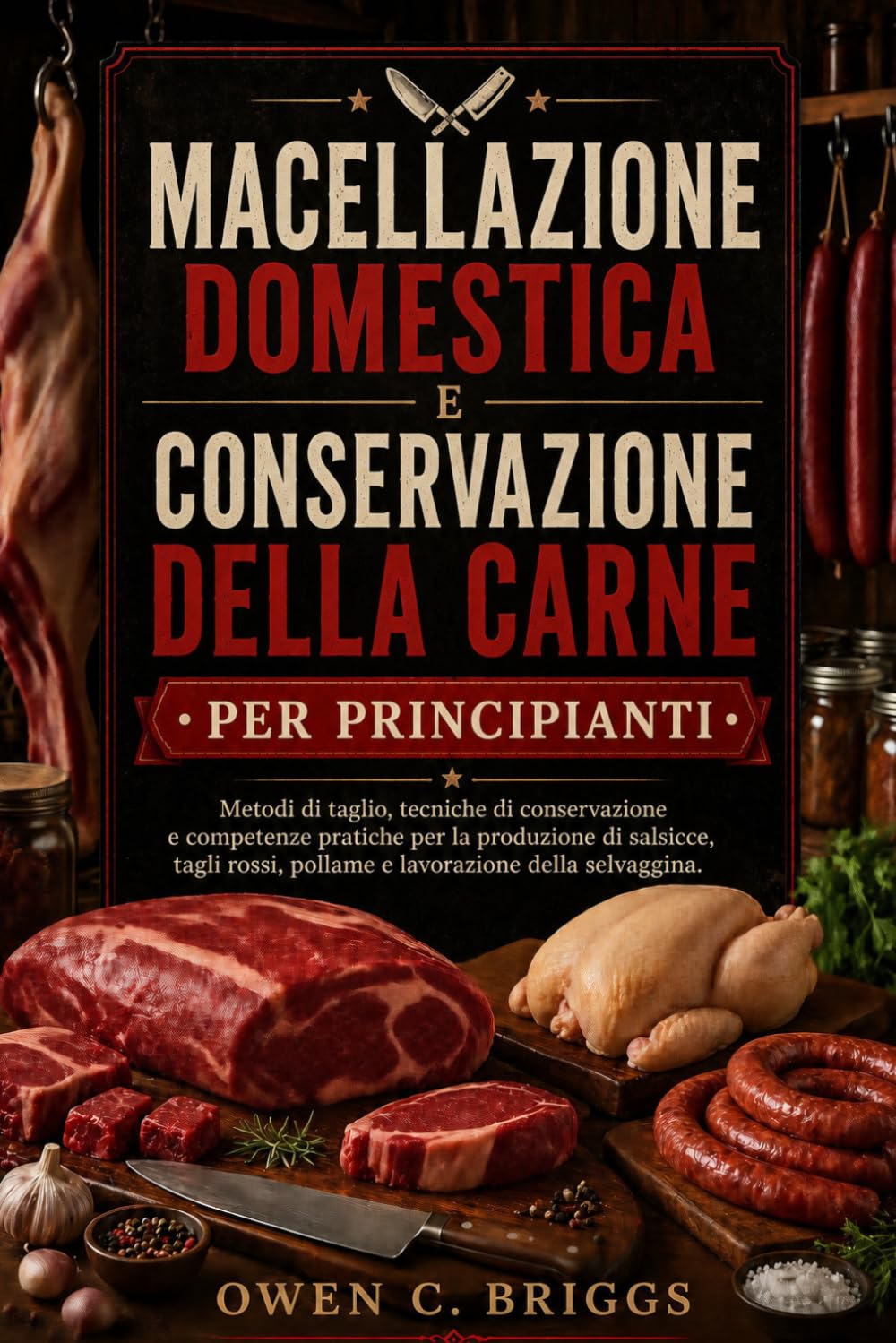 MACELLAZIONE DOMESTICA E CONSERVAZIONE DELLA CARNE PER PRINCIPIANTI: Metodi di taglio, tecniche di conservazione e competenze pratiche per la produzione di salsicce, tagli rossi.