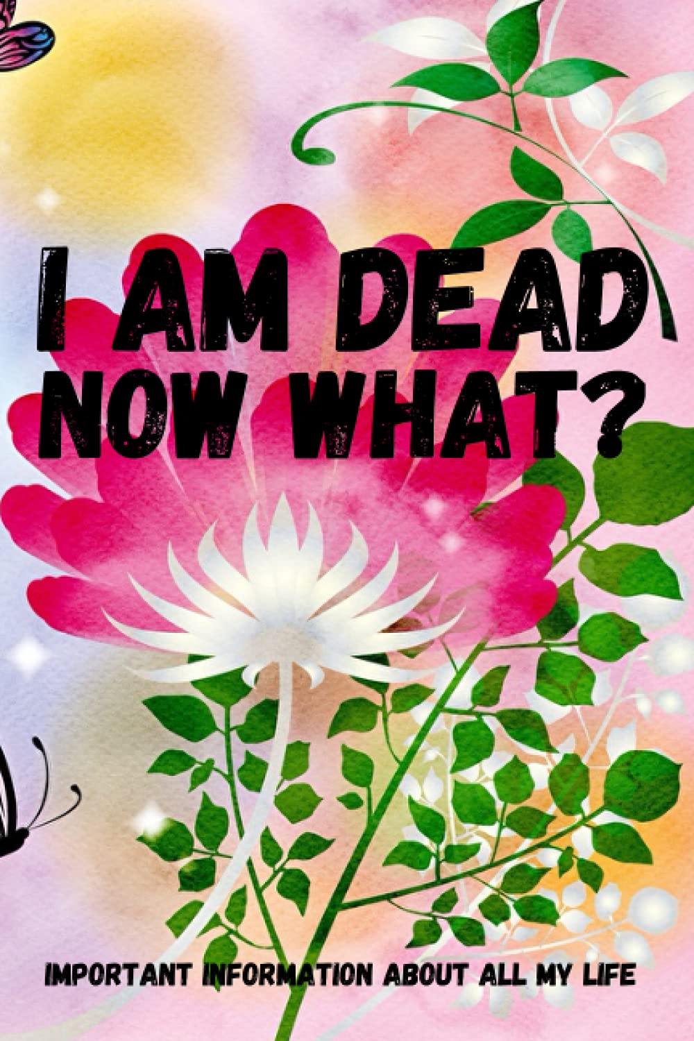 I am Dead, Now What? Important Information About all my life: About My Belongings, Business, Affairs and Wishes. A helpful Peace of Mind planner to ... Difficult Time After You're Gone 6 x 9 inches