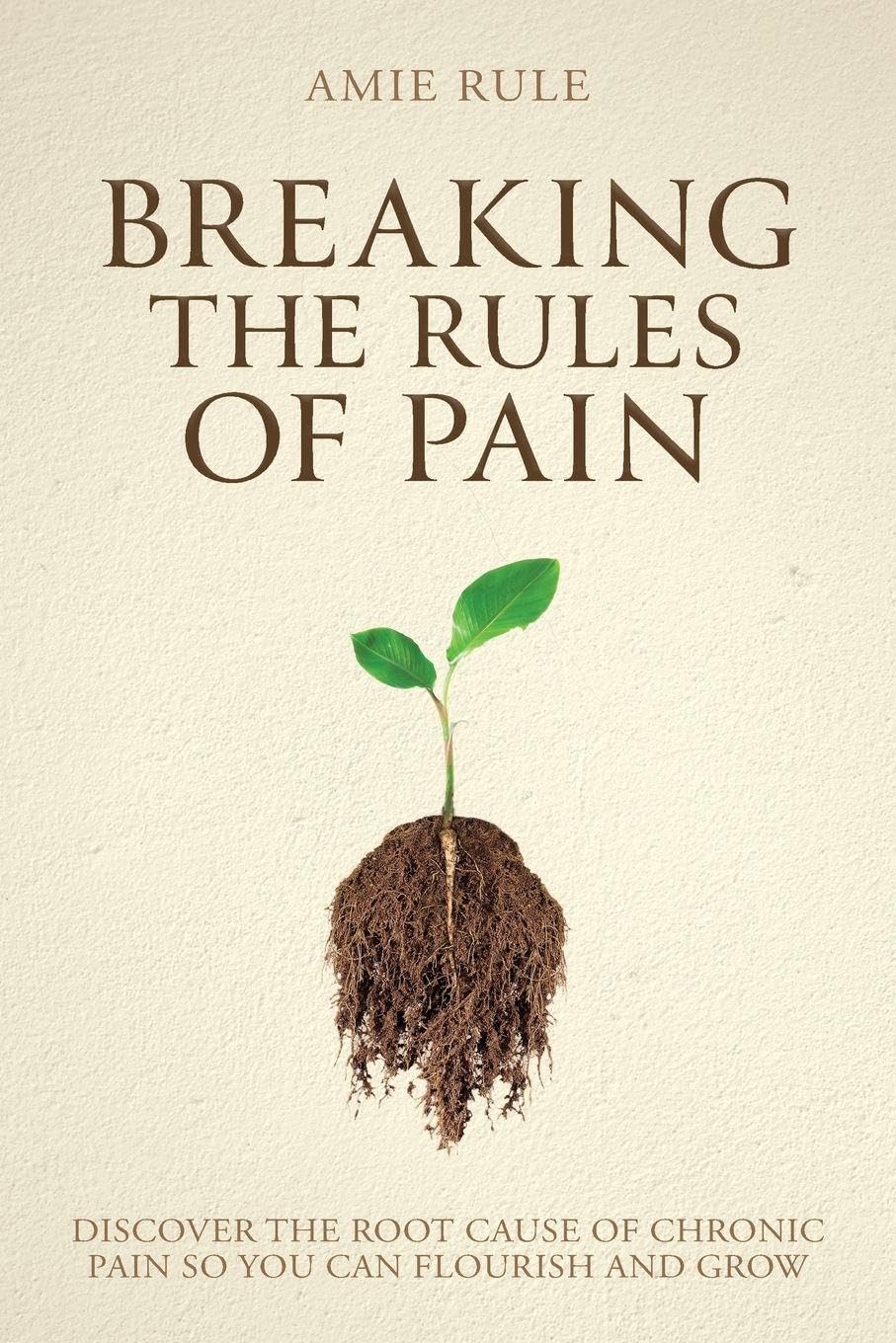 Breaking the Rules of Pain: Discover the Root Cause of Chronic Pain So You Can Flourish and Grow