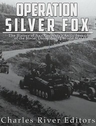 Operation Silver Fox: The History of Nazi Germany’s Arctic Invasion of the Soviet Union during World War II