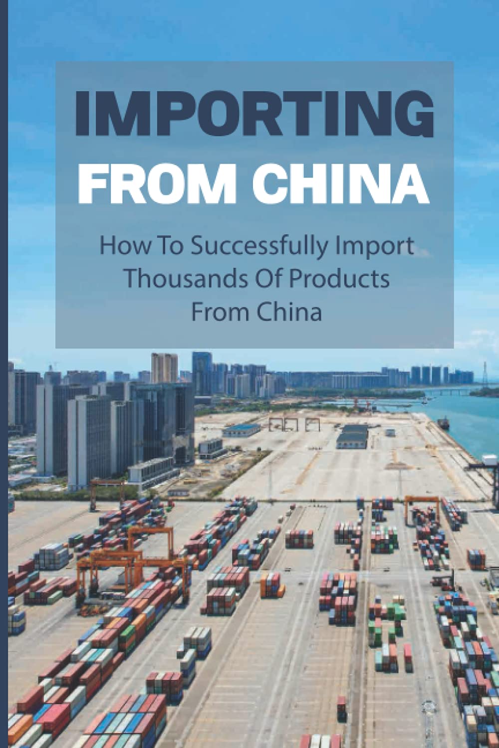 Importing From China: How To Successfully Import Thousands Of Products From China: How To Import Successfully And Profitably
