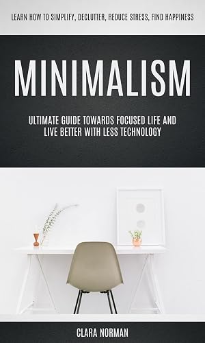 Minimalism: Ultimate Guide Towards Focused Life And Live Better With