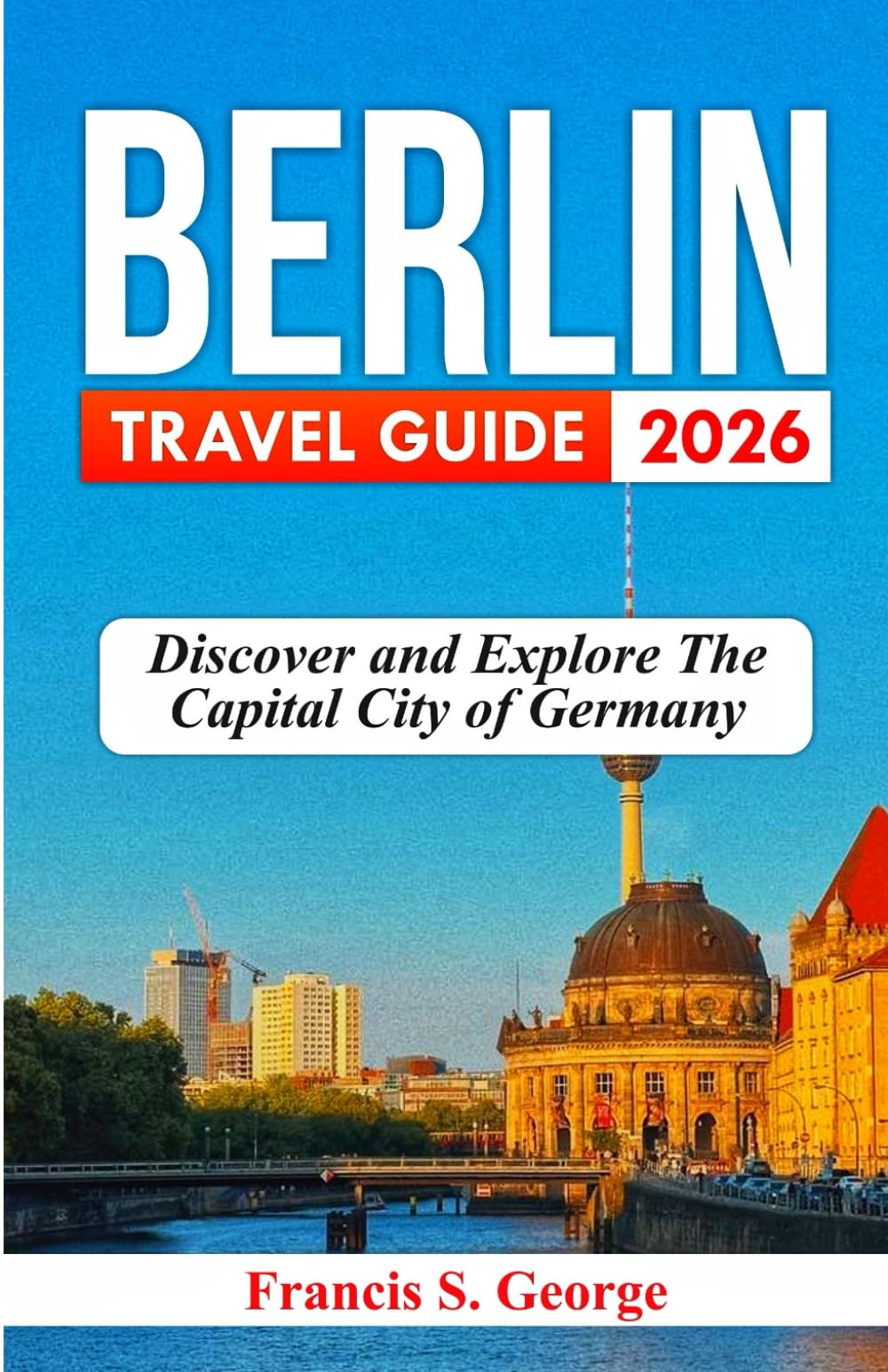 BERLIN TRAVEL GUIDE 2026: Discover and Explore the Capital City of Germany (The Traveler Trails of Discovery)