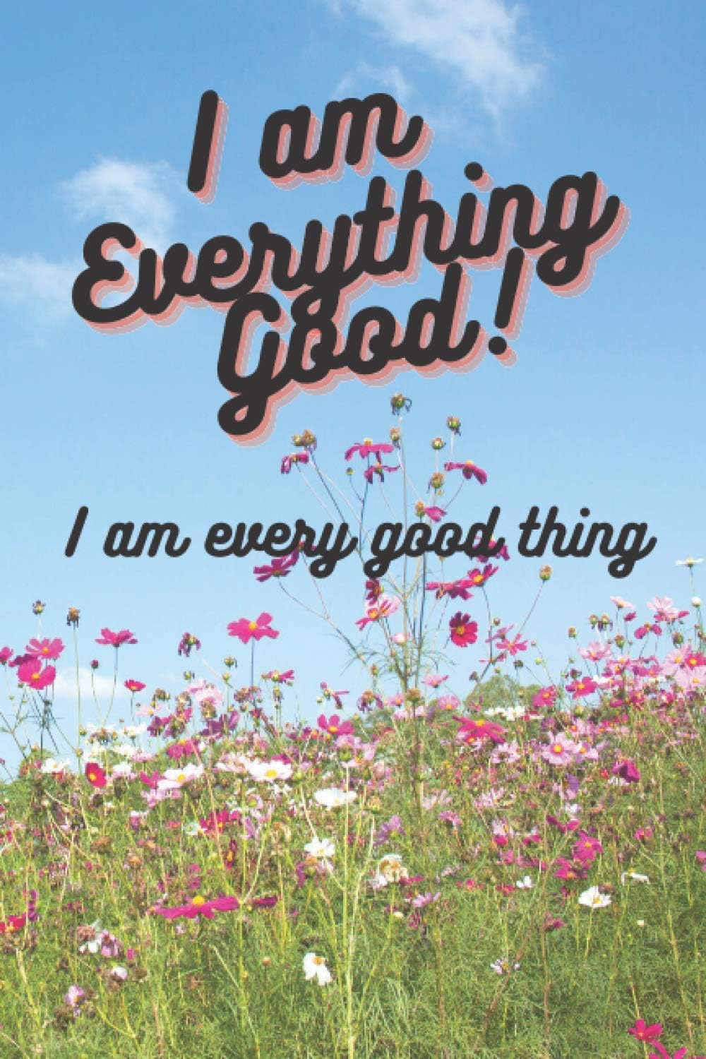 I am Everything Good I am every good thing: This pretty wildflower background multi-purpose journal can be used as a love and appreciate yourself ... helps you see the Amazing Person you are!