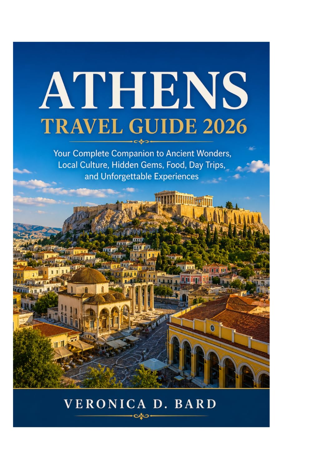 ATHENS TRAVEL GUIDE 2026: Your Complete Companion to Ancient Wonders, Local Culture, Hidden Gems, Food, Day Trips, and Unforgettable Experiences