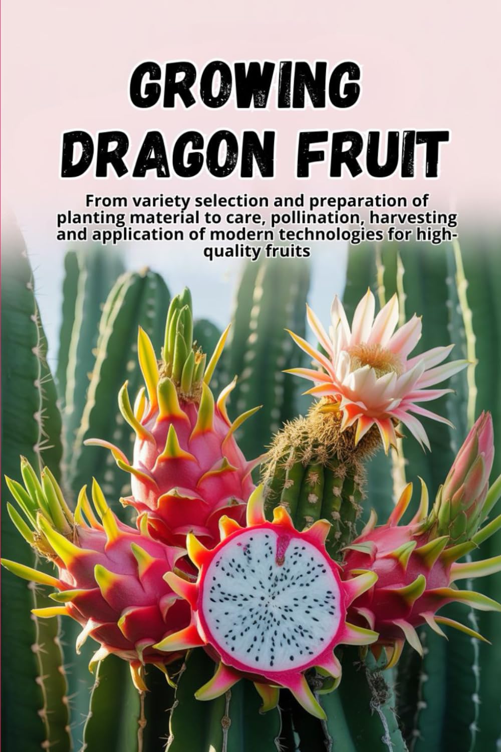 Growing Dragon Fruit: A complete step-by-step guide to growing Dragon Fruit (Pitahaya): from choosing a variety and preparing planting material to care, pollination, and harvesting.