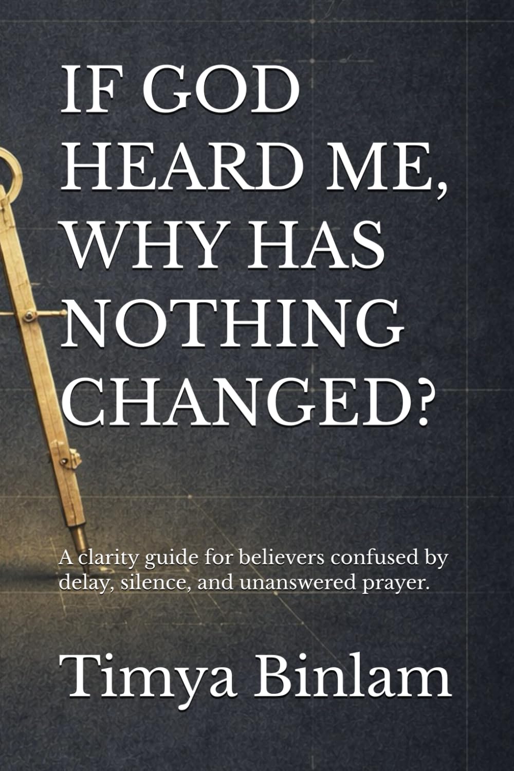 IF GOD HEARD ME, WHY HAS NOTHING CHANGED?: A clarity guide for believers confused by delay, silence, and unanswered prayer.