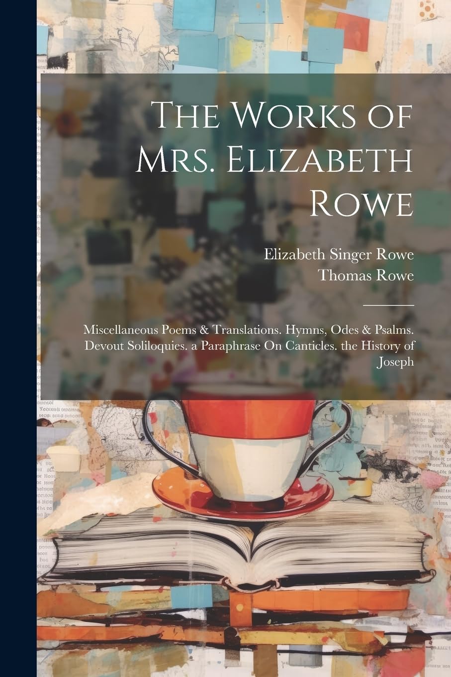 The Works of Mrs. Elizabeth Rowe: Miscellaneous Poems & Translations. Hymns, Odes & Psalms. Devout Soliloquies. a Paraphrase On Canticles. the History of Joseph