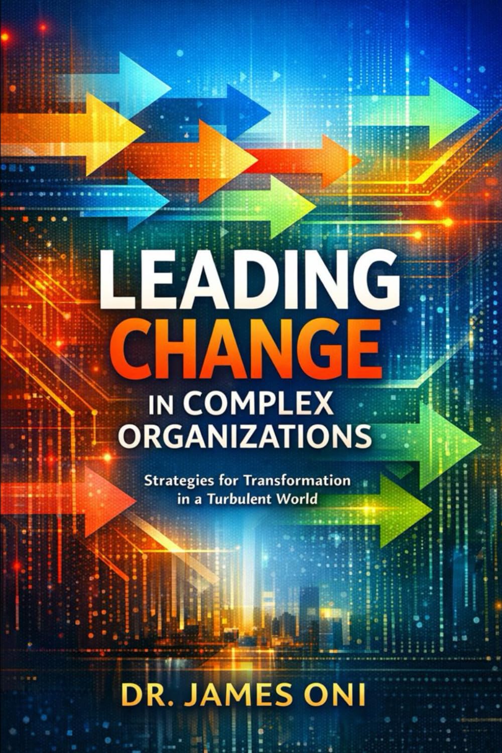 Mastering Change Leadership in Complex Organizations: How to Lead Transformation When Power, Politics, Culture, and Uncertainty Collide