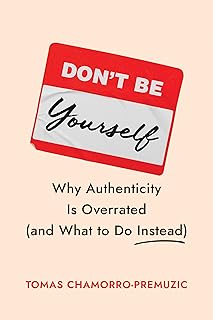 Don't Be Yourself: Why Authenticity Is Overrated (and What to Do Instead)