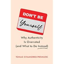 Don't Be Yourself Why Authenticity Is Overrated and What to Do Instead