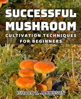 Successful Mushroom Cultivation Techniques for Beginners: Beginner-Friendly Techniques for Cultivating Mushrooms Successfully