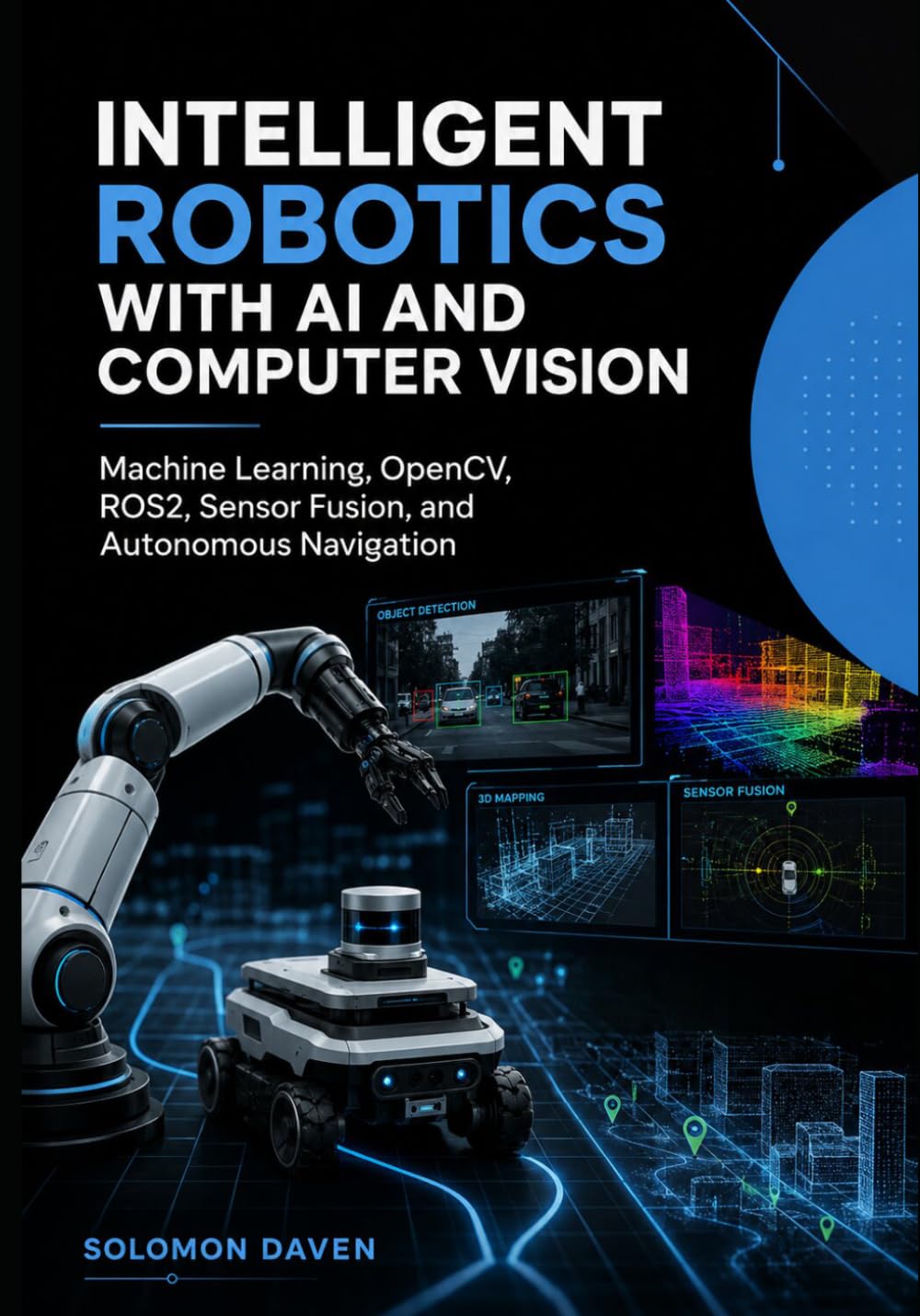Intelligent Robotics with AI and Computer Vision: Machine Learning, OpenCV, ROS2, Sensor Fusion, and Autonomous Navigation (The Robotics Engineering Mastery)