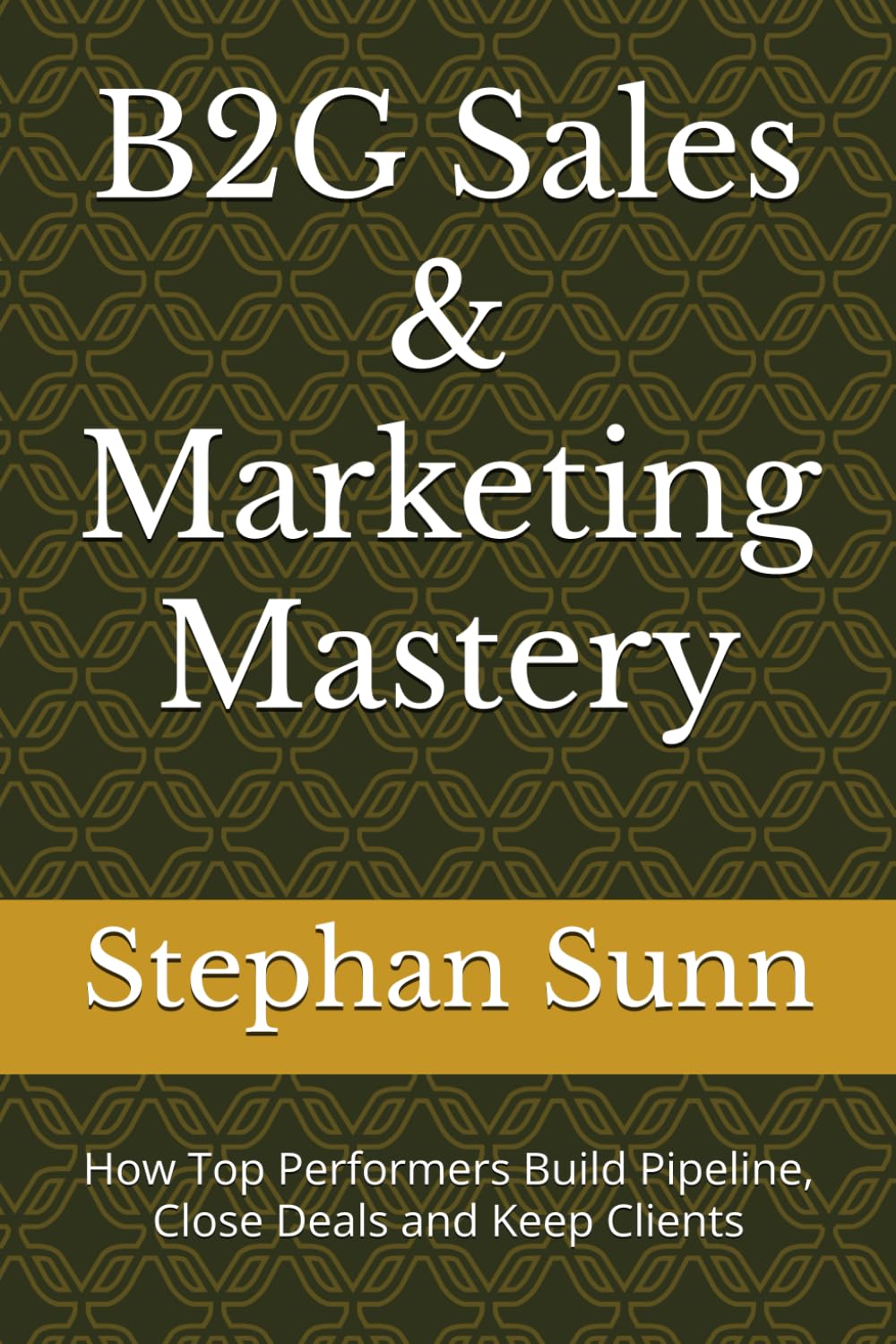 B2G Sales & Marketing Mastery: How Top Performers Build Pipeline, Close Deals and Keep Clients