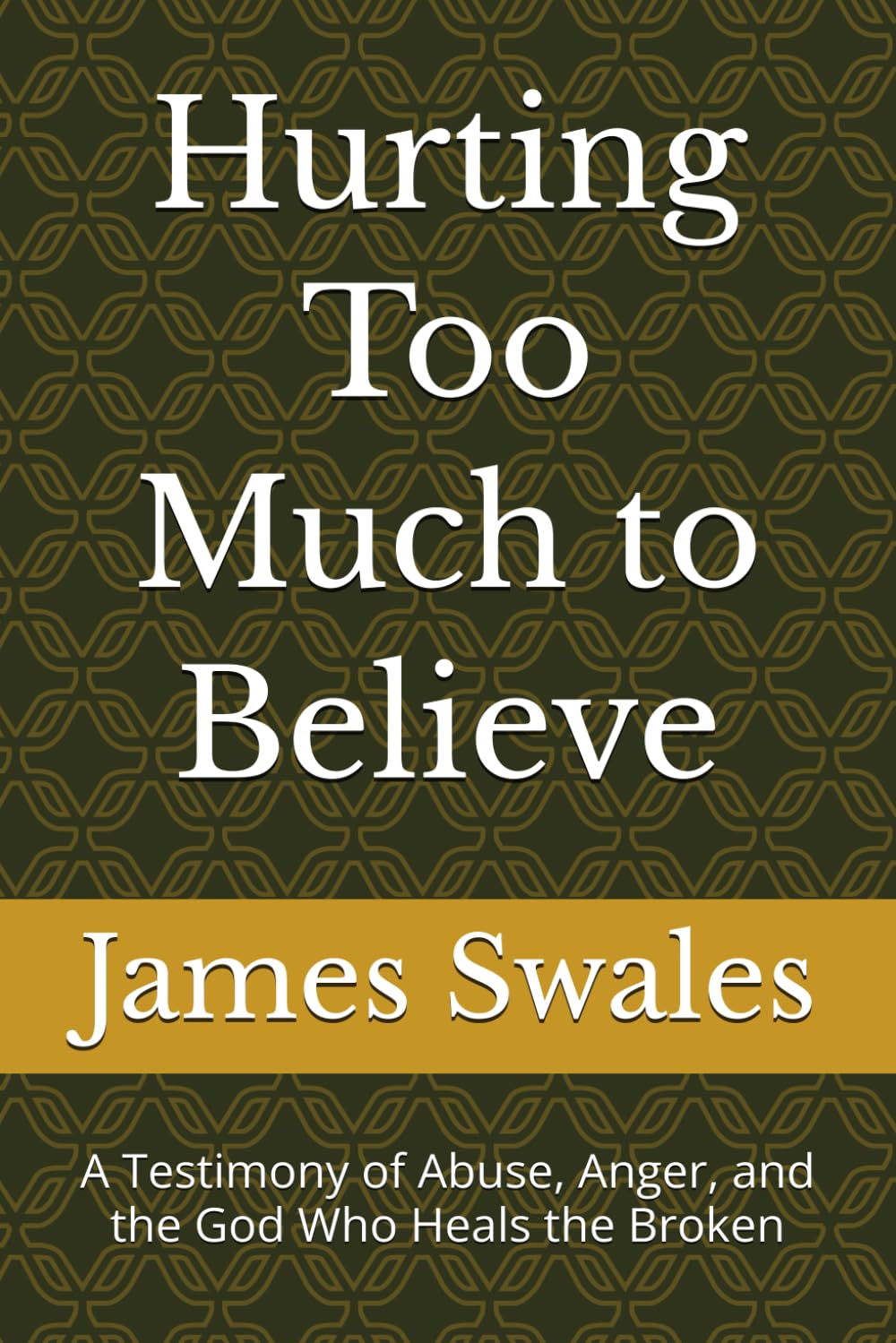 Hurting Too Much to Believe: A Testimony of Abuse, Anger, and the God Who Heals the Broken