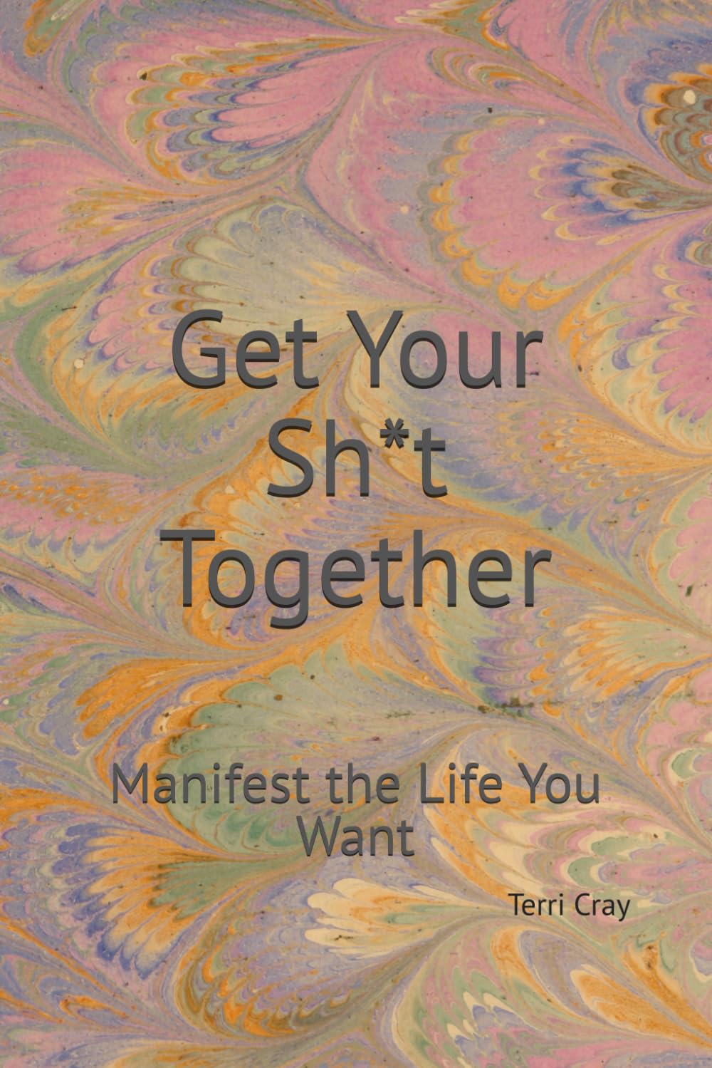 Get Your Sh*t Together:: Manifest the Life You Want