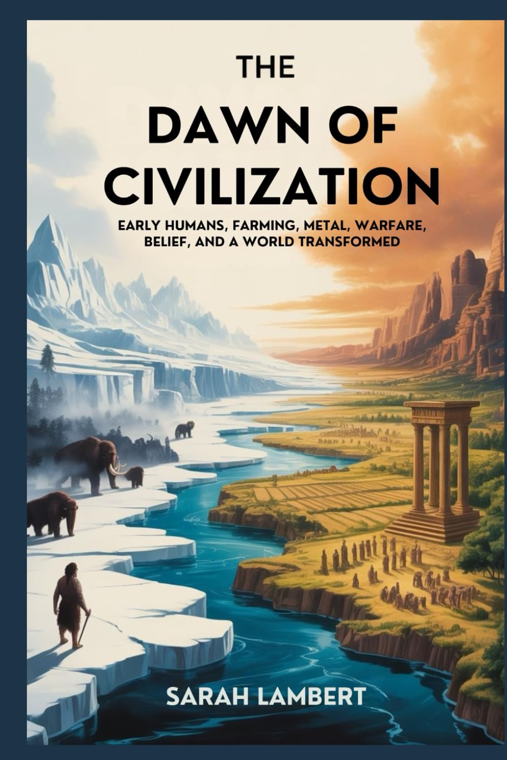 The Dawn of Civilization: Early Humans, Farming, Metal, Warfare, Belief, and a World Transformed