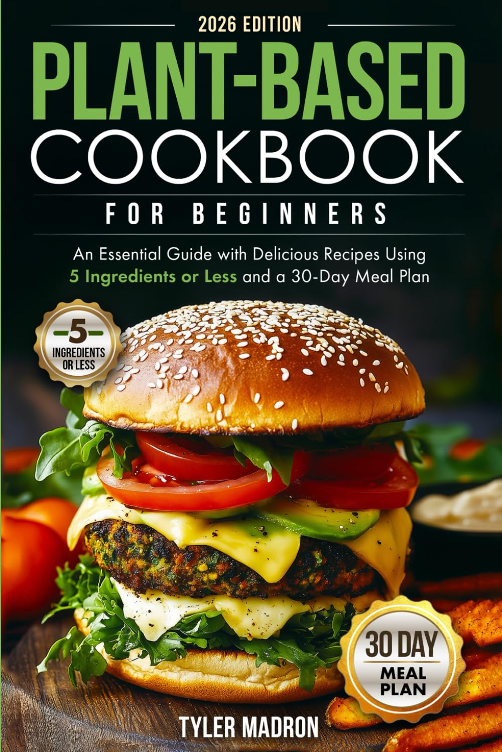 Plant-Based Cookbook for Beginners: An Essential Guide with Delicious Recipes Using 5 Ingredients or Less and a 30-Day Meal Plan