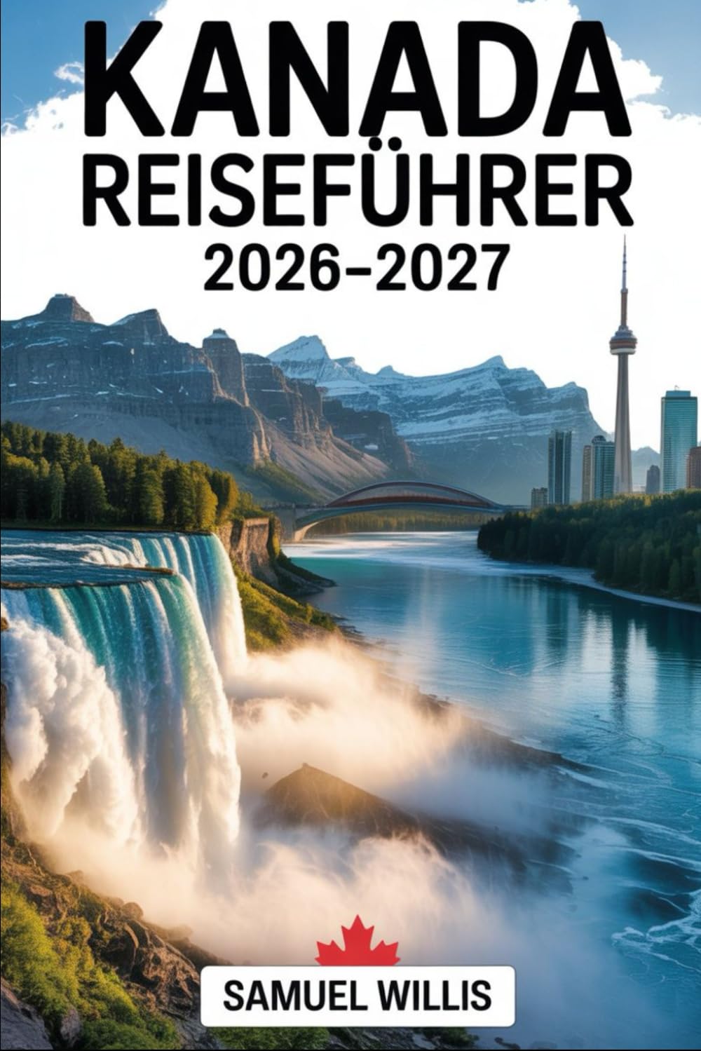 KANADA REISEFÜHRER 2026-2027: Ein vollständiger Erstbesucherführer für Toronto, Vancouver, Montreal, Quebec City, die Niagarafälle, den ... kanadischen Rocky Mountains und die beste Rei