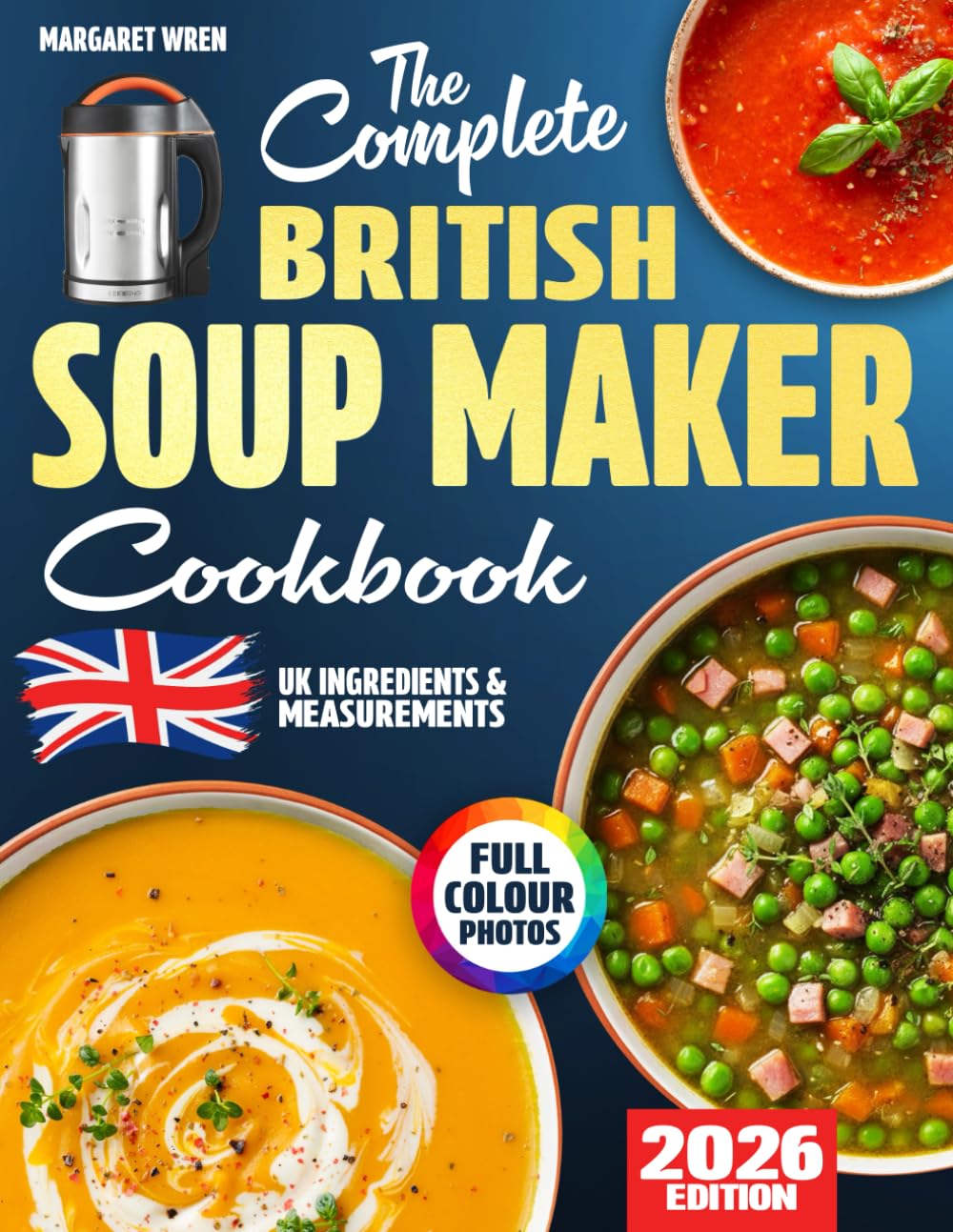The Complete British Soup Maker Cookbook: Hearty, Fuss-Free & Comforting Soups for Real UK Kitchens – With Grams, Celsius, and Everyday Ingredients