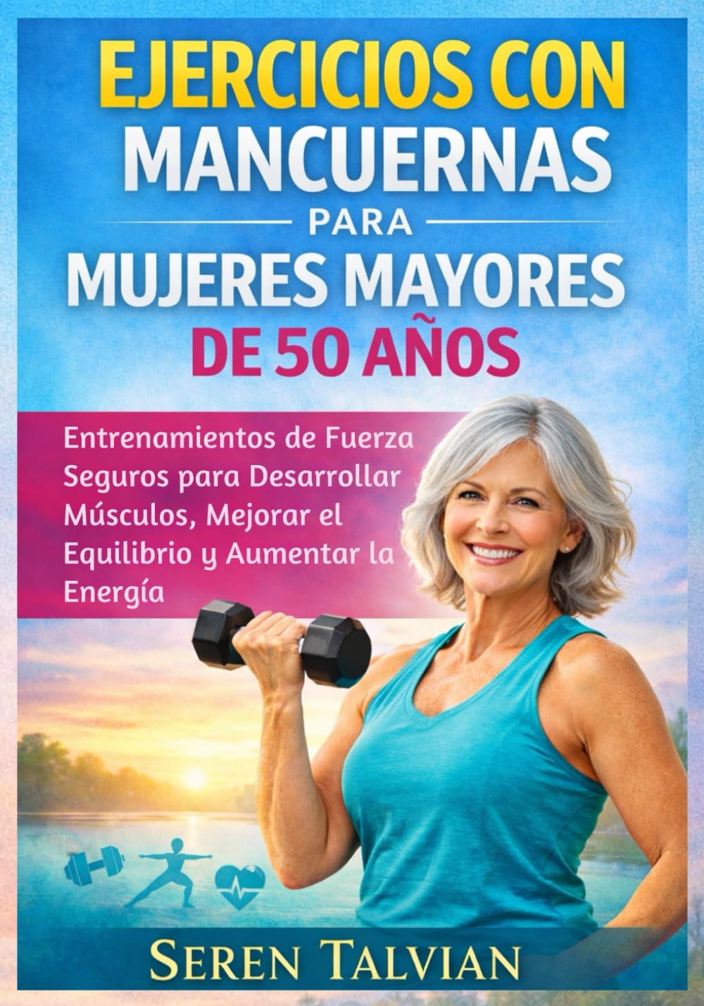 EJERCICIOS CON MANCUERNAS PARA MUJERES MAYORES DE 50 AÑOS: Entrenamientos de Fuerza Seguros para Desarrollar Músculos, Mejorar el Equilibrio y Aumentar la Energía