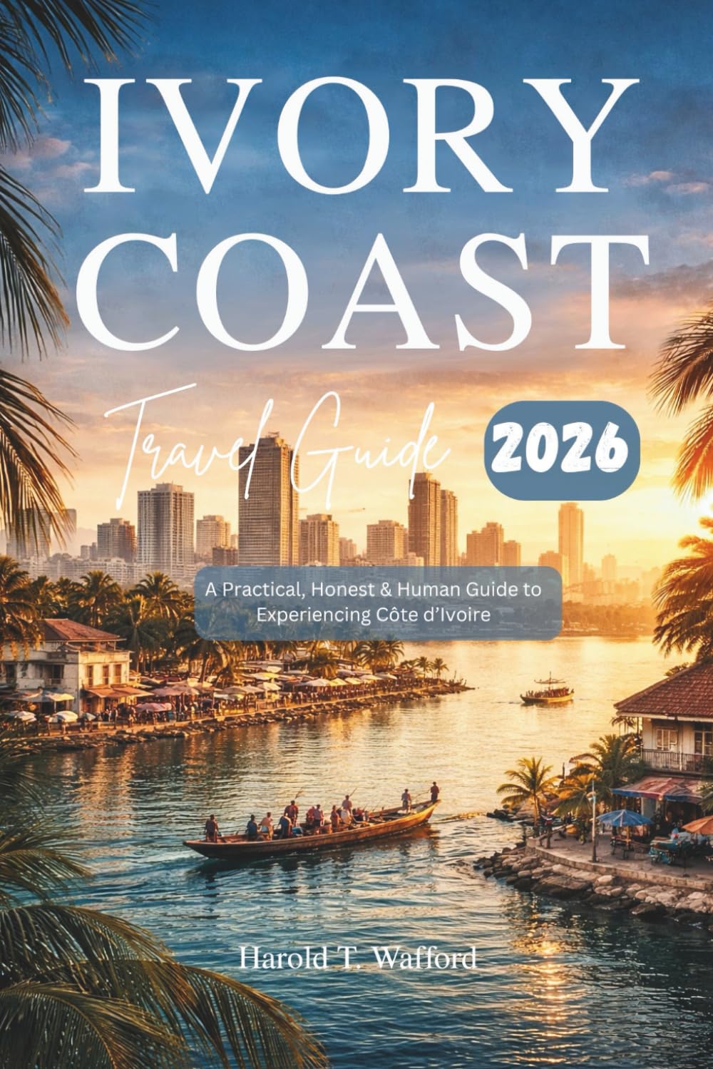 IVORY COAST TRAVEL GUIDE 2026: A Practical, Honest and Human Guide to Experiencing Cote d'Ivoire