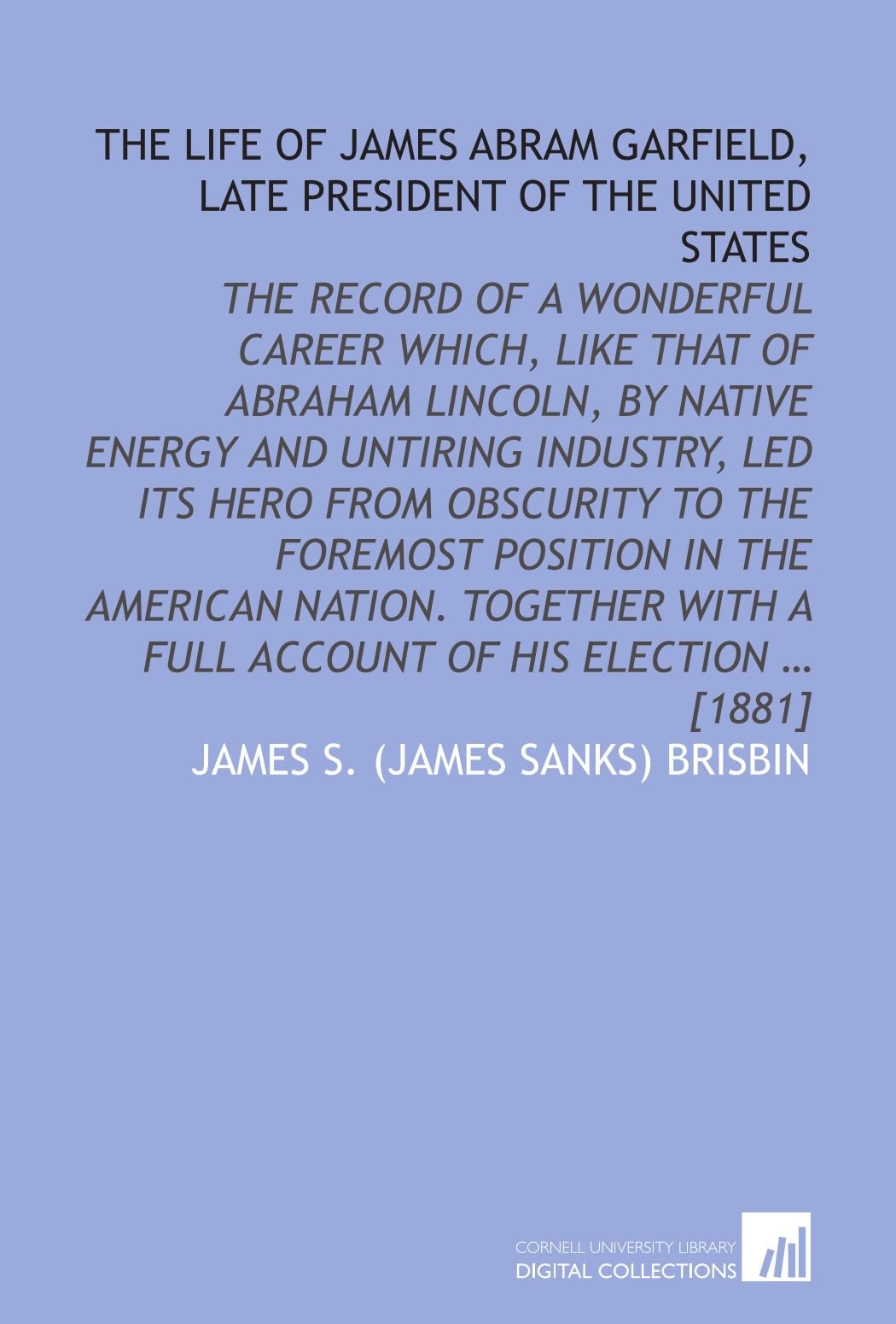 The life of James Abram Garfield, late president of the United States: The record of a wonderful career which, like that of Abraham Lincoln, by native ... with a full account of his election … [1881]