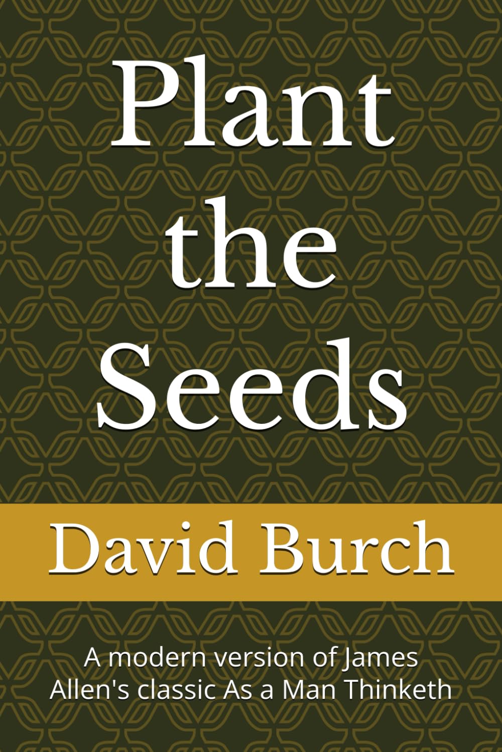 Plant the Seeds: A modern version of James Allen's classic As a Man Thinketh