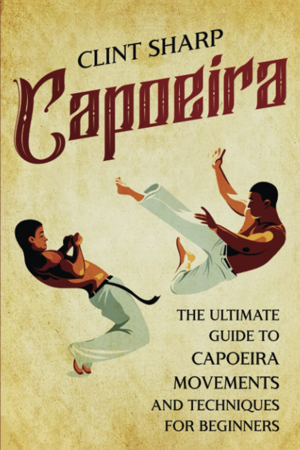 Clint SharpCapoeira: The Ultimate Guide to Capoeira Movements and Techniques for Beginners (Mix Martial Arts)