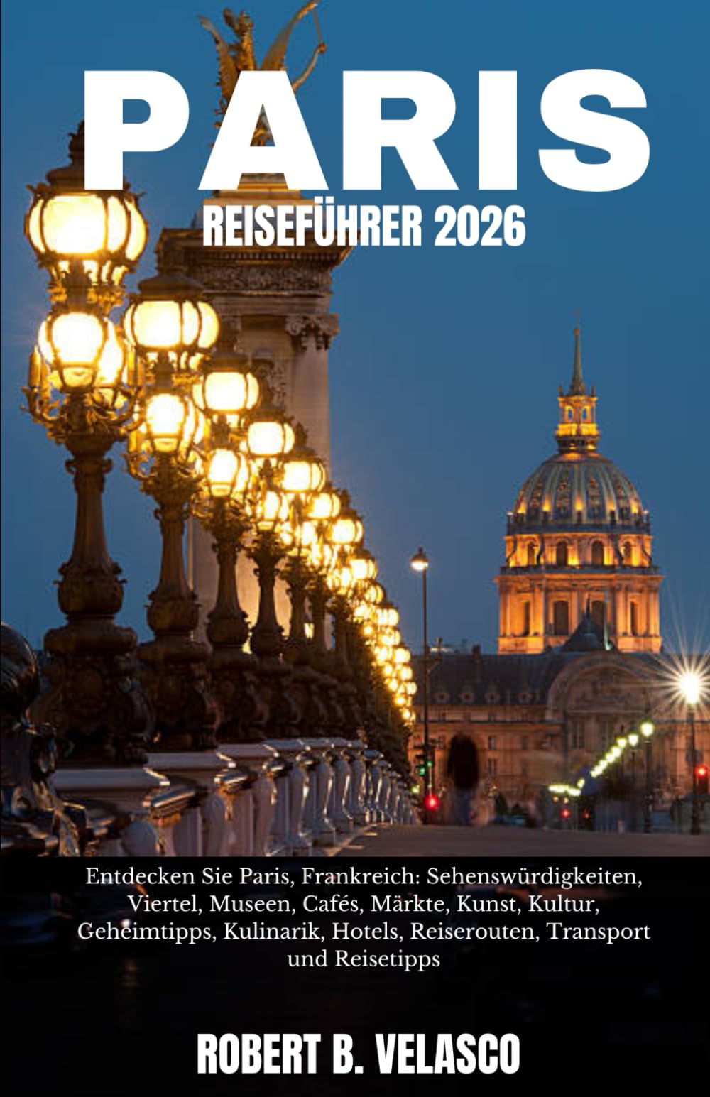 PARIS REISEFÜHRER 2026: Entdecken Sie Paris, Frankreich: Sehenswürdigkeiten, Viertel, Museen, Cafés, Märkte, Kunst, Kultur, Geheimtipps, Kulinarik, Hotels, Reiserouten, Transport und Reisetipps