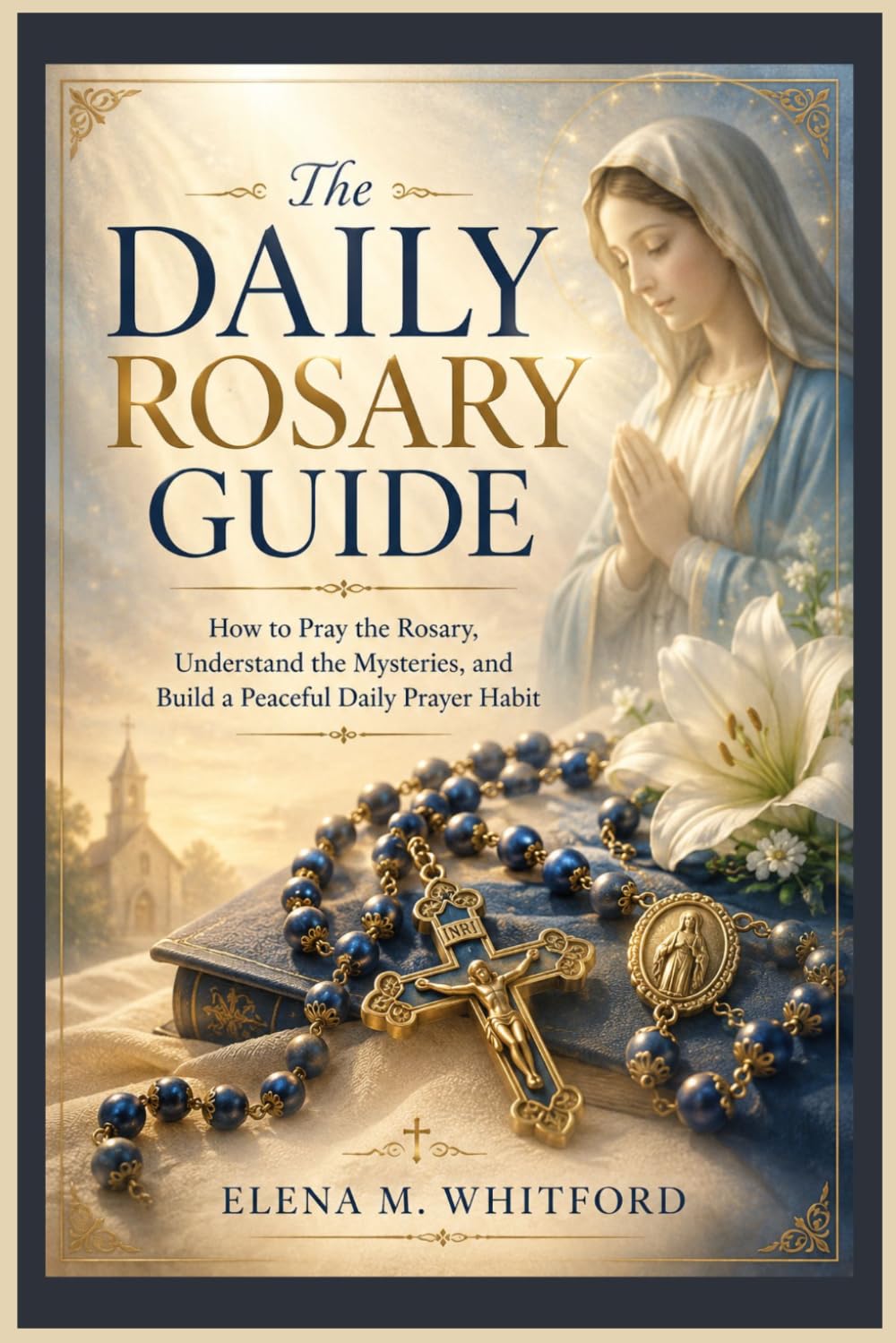 The Daily Rosary Guide: How to Pray the Rosary, Understand the Mysteries, and Build a Peaceful Daily Prayer Habit