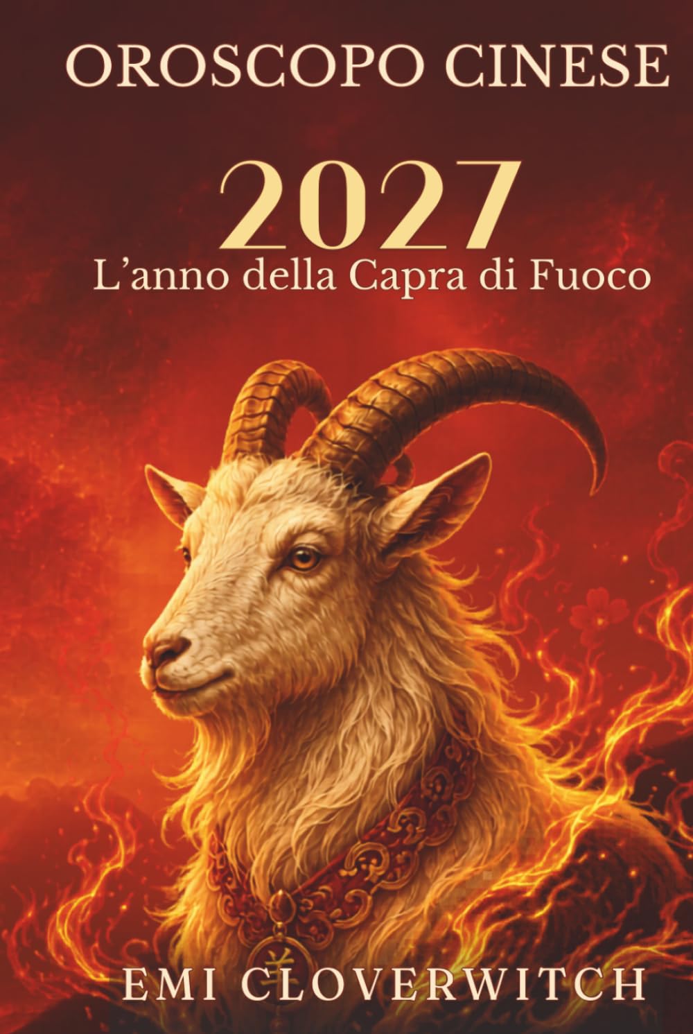 Oroscopo cinese 2027 L'anno della Capra di Fuoco: Una guida completa all'amore, alla carriera, al denaro, alla salute e alla crescita personale per i 12 segni dello zodiaco cinese