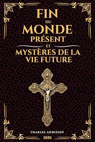 Fin du Monde Présent et Mystères de la vie Future: Antéchrist, Résurrection, Jugement Universel : Révélations Eschatologiques sur l'Avenir à la Lumière de la Foi Chrétienne | Édition Originale 1881
