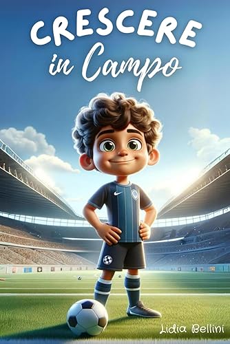 CRESCERE IN CAMPO: Un Ragazzo, Un Pallone, Un Sogno: Un’Avvincente Storia di Determinazione, Amicizia e Gioco di Squadra. (Libro per Bambini sul Calcio)