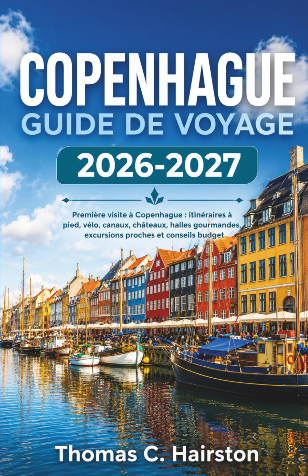 COPENHAGUE GUIDE DE VOYAGE 2026-2027: Première visite à Copenhague avec itinéraires à pied, vélo, canaux, châteaux, halles gourmandes, excursions proches et conseils budget