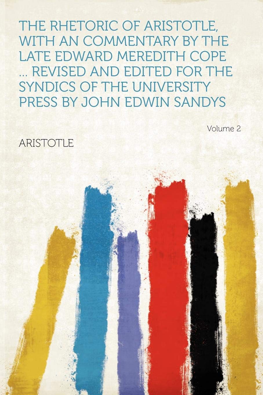 The Rhetoric of Aristotle, with an Commentary by the Late Edward Meredith Cope ... Revised and Edited for the Syndics of the University Press by John Edwin Sandys Volume 2