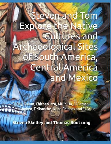 Steven and Tom Explore the Native Cultures and Archaeological Sites of South America, Central America and Mexico: El Rey, Tulum, Chichen Itza, Altun ... Dzibanche, Izapa Chiapas and El Brujo