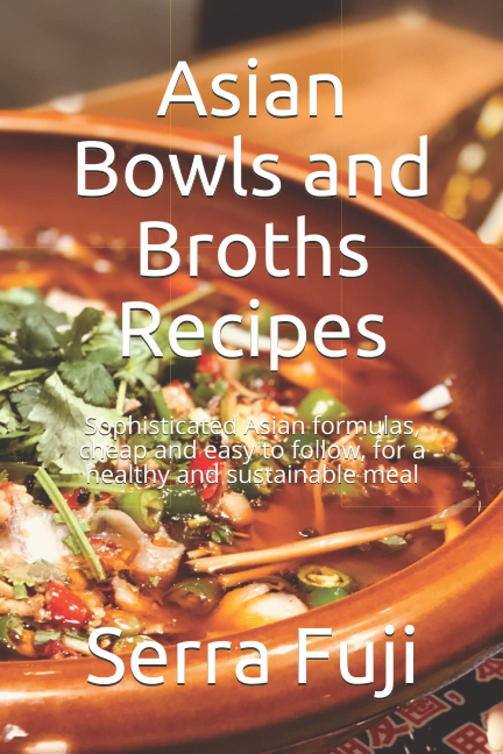 Asian Bowls and Broths Recipes: Sophisticated Asian formulas, cheap and easy to follow, for a healthy and sustainable meal