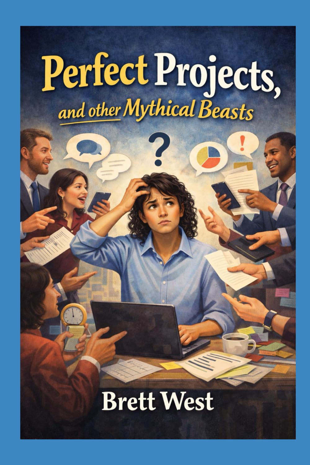 Perfect Projects, and Other Mythical Beasts: A Survival Guide for new (willing or unwilling) Project Managers