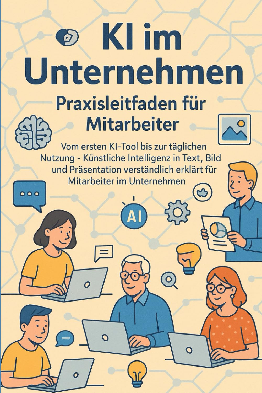 KI im Unternehmen – Praxisleitfaden für Mitarbeiter: Vom ersten KI-Tool bis zur täglichen Nutzung – Künstliche Intelligenz in Text, Bild und Präsentation verständlich erklärt für Mitarbeiter