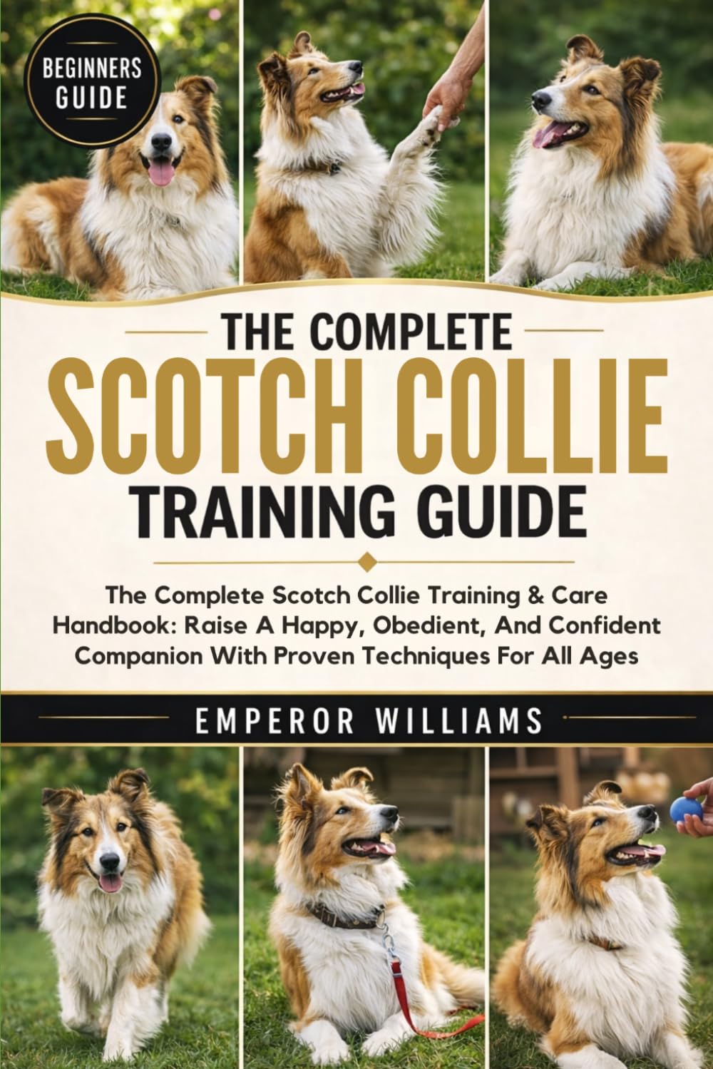 THE COMPLETE SCOTCH COLLIE TRAINING GUIDE: The Complete Scotch Collie Training & Care Handbook: Raise A Happy, Obedient, And Confident Companion With Proven Techniques For All Ages