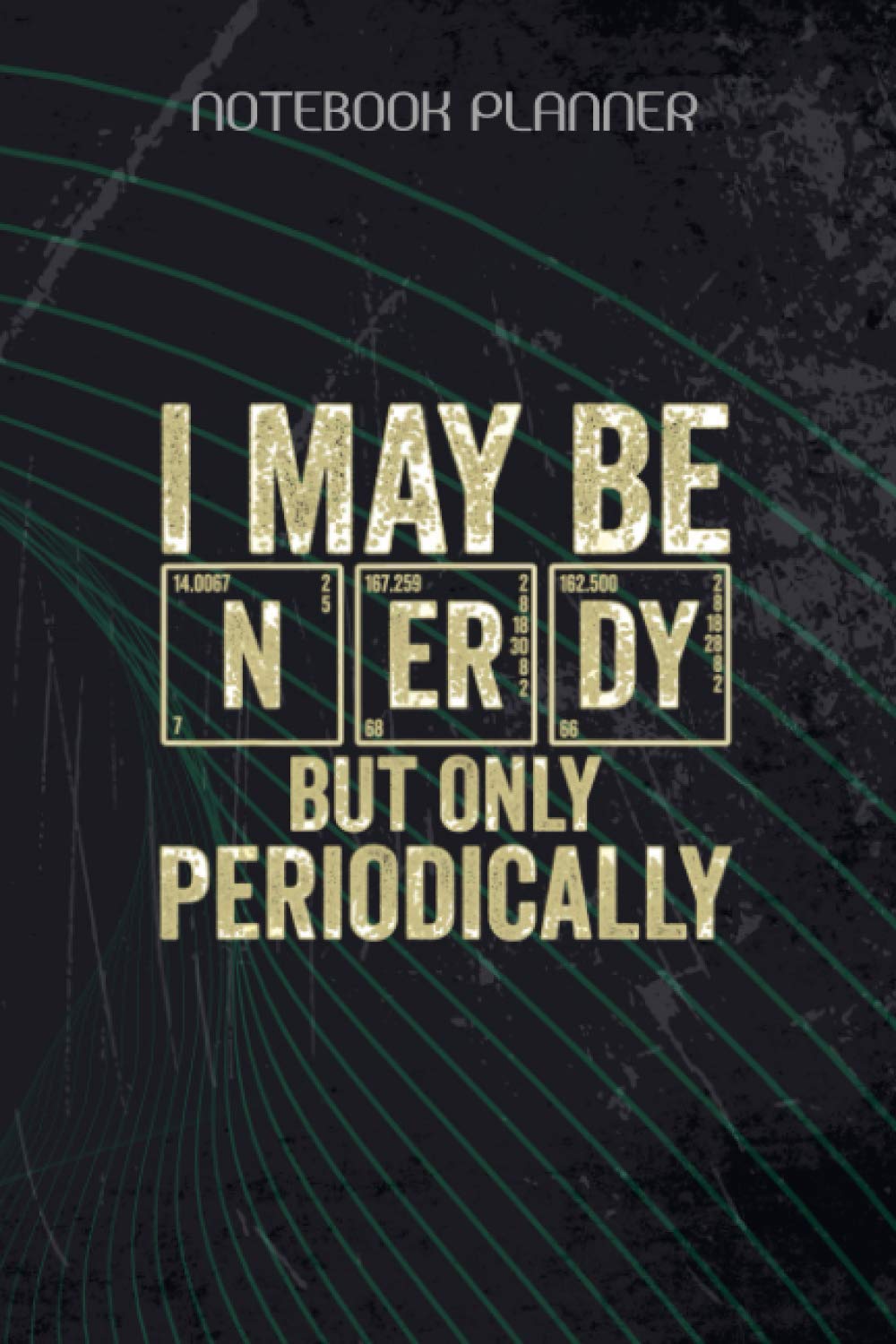 Notebook Planner I May Be Nerdy But Only Periodically Chemistry: Hour, Journal, Daily Journal, 6x9 inch, 114 Pages, Goal, Task Manager, Happy