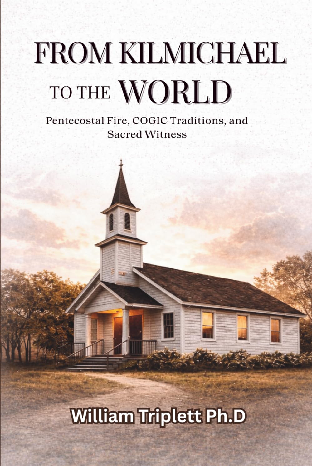 FROM KILMICHAEL TO THE WORLD: Pentecostal Fire, COGIC Traditions, and Sacred Witness      Hardcover – February 14, 2026