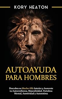Autoayuda para hombres Descubra su macho alfa interior y aumente tu autoconfianza, masculinidad, fortaleza mental, asertividad y autoestima Spanish Edition
