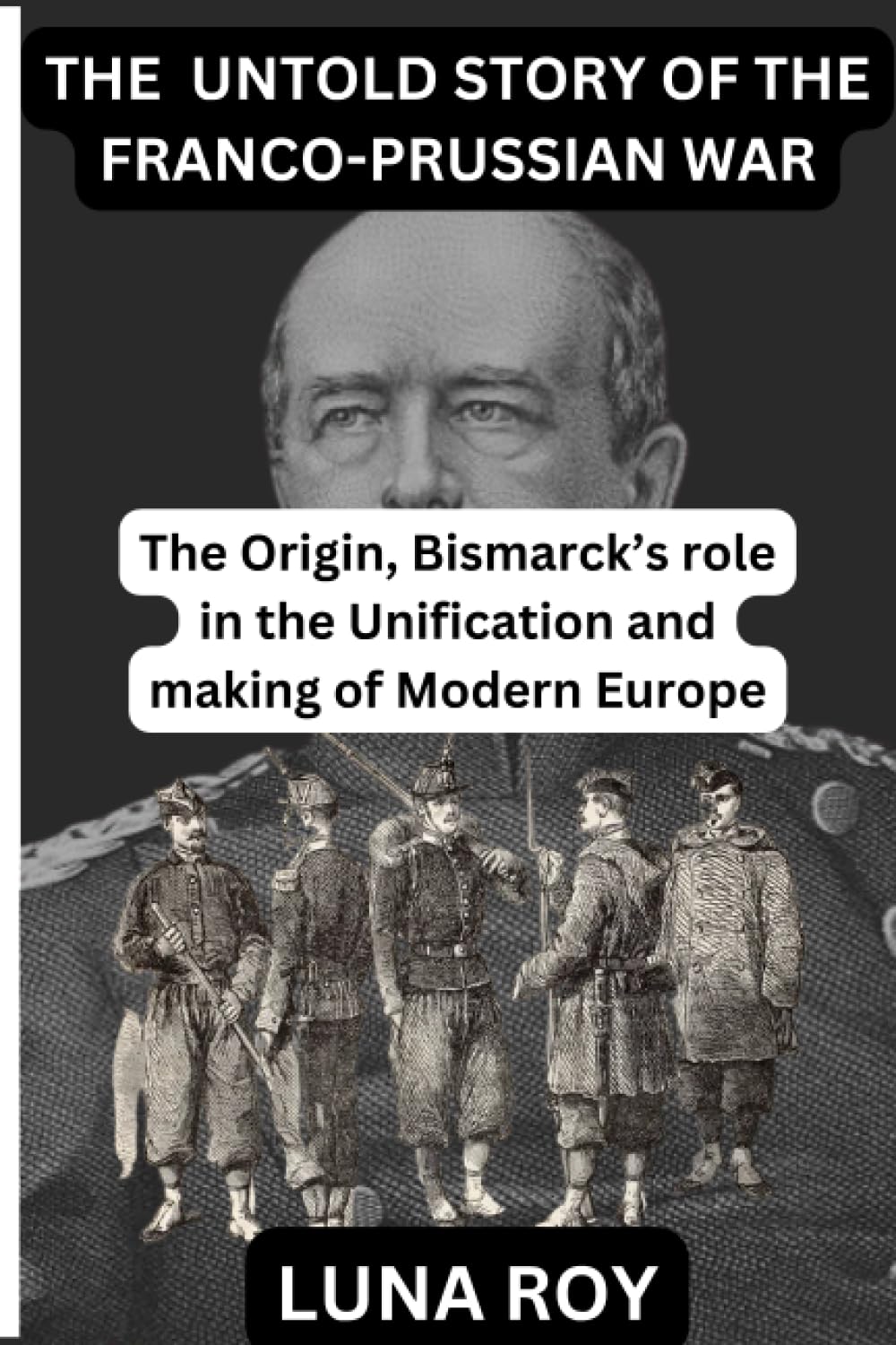 THE UNTOLD STORY OF THE FRANCO-PRUSSIAN WAR: The Origin and Bismarck's role in the Unification of Germany and the making of modern Europe